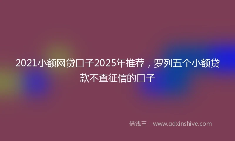 2021小额网贷口子2025年推荐，罗列五个小额贷款不查征信的口子