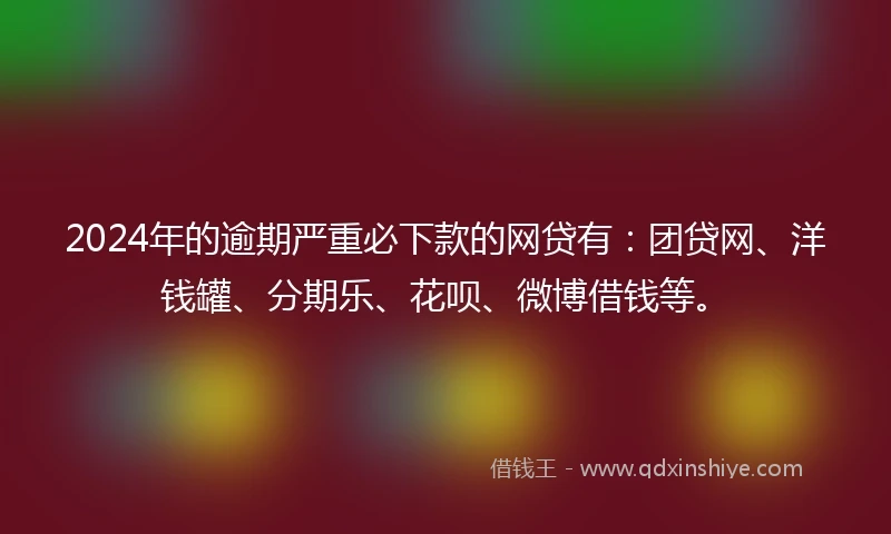 2024年的逾期严重必下款的网贷有：团贷网、洋钱罐、分期乐、花呗、微博借钱等。