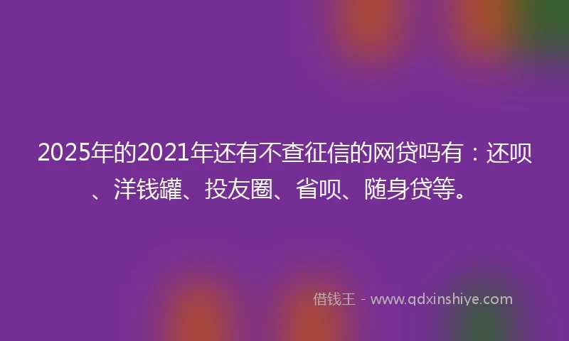 2025年的2021年还有不查征信的网贷吗有：还呗、洋钱罐、投友圈、省呗、随身贷等。