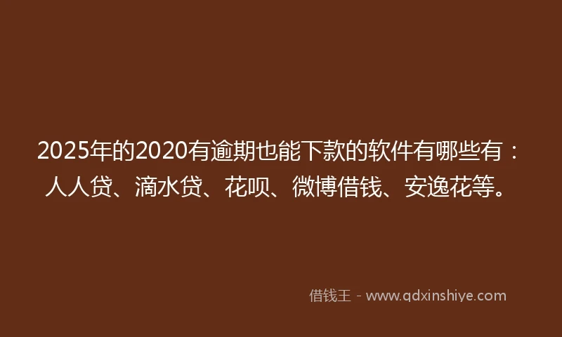 2025年的2020有逾期也能下款的软件有哪些有：人人贷、滴水贷、花呗、微博借钱、安逸花等。