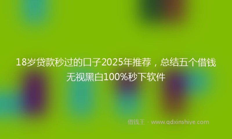 18岁贷款秒过的口子2025年推荐，总结五个借钱无视黑白100%秒下软件