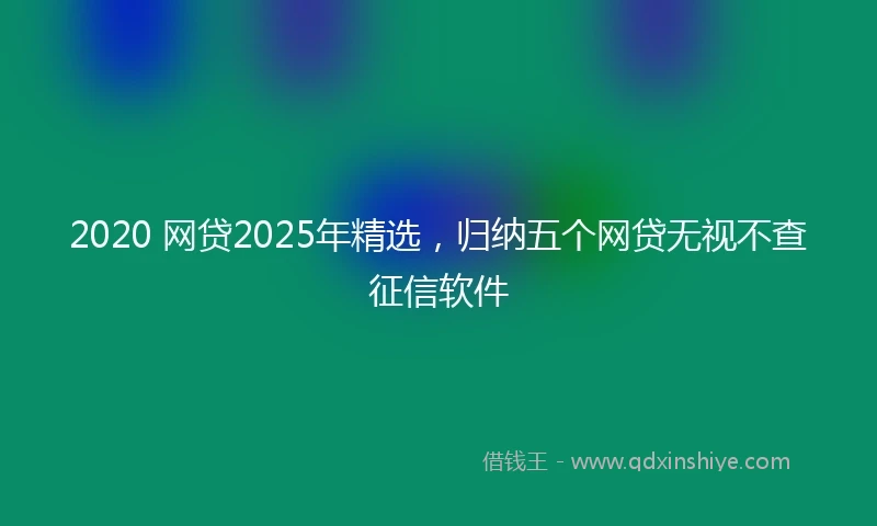 2020 网贷2025年精选，归纳五个网贷无视不查征信软件