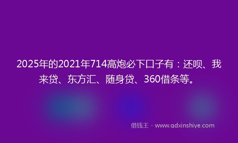 2025年的2021年714高炮必下口子有：还呗、我来贷、东方汇、随身贷、360借条等。