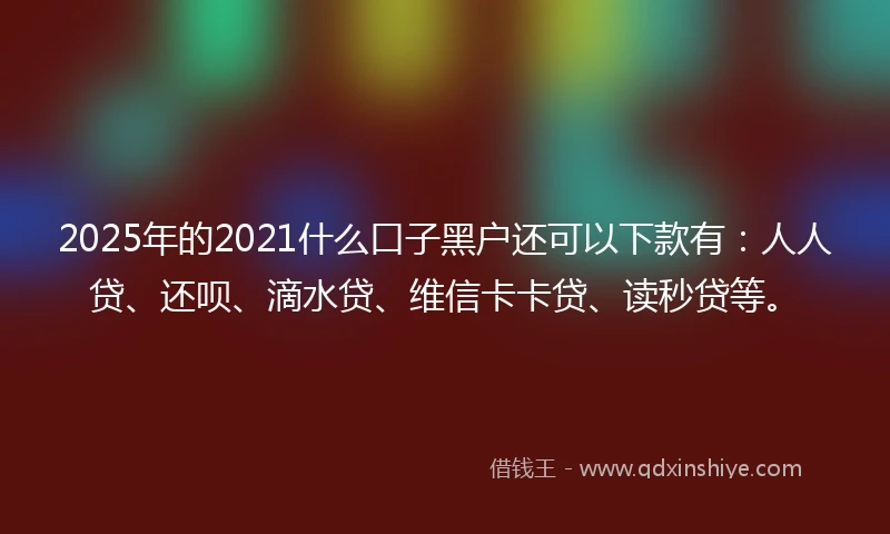 2025年的2021什么口子黑户还可以下款有：人人贷、还呗、滴水贷、维信卡卡贷、读秒贷等。