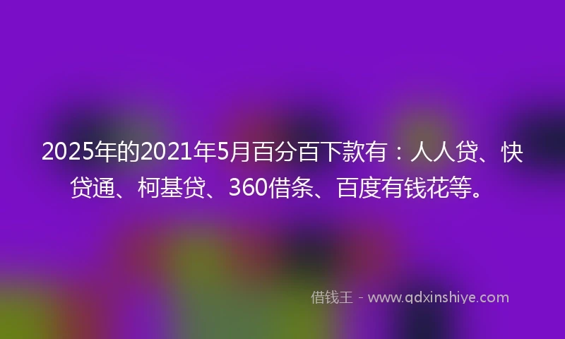 2025年的2021年5月百分百下款有：人人贷、快贷通、柯基贷、360借条、百度有钱花等。