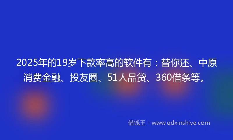 2025年的19岁下款率高的软件有：替你还、中原消费金融、投友圈、51人品贷、360借条等。