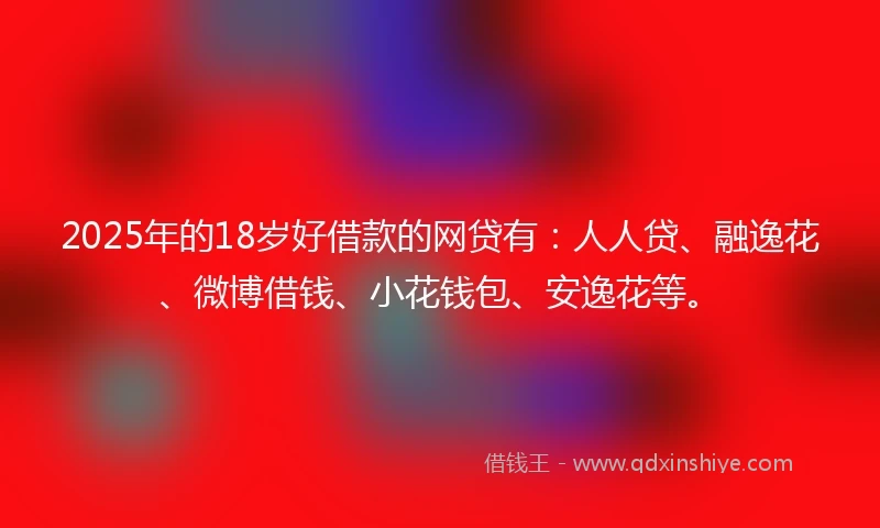 2025年的18岁好借款的网贷有：人人贷、融逸花、微博借钱、小花钱包、安逸花等。