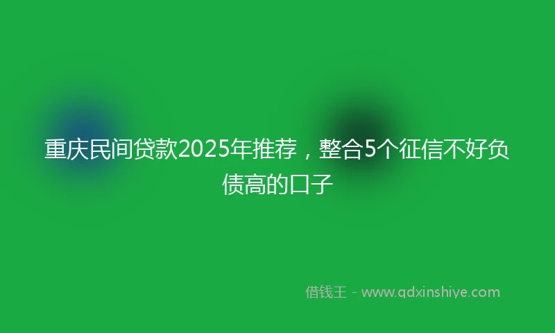重庆民间贷款2025年推荐，整合5个征信不好负债高的口子
