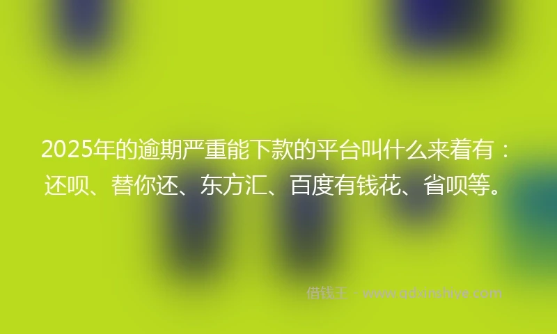 2025年的逾期严重能下款的平台叫什么来着有：还呗、替你还、东方汇、百度有钱花、省呗等。