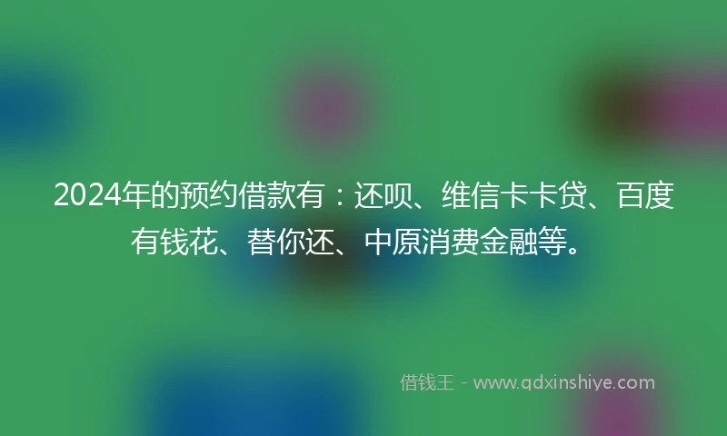 2024年的预约借款有：还呗、维信卡卡贷、百度有钱花、替你还、中原消费金融等。
