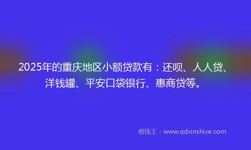 2025年的重庆地区小额贷款有：还呗、人人贷、洋钱罐、平安口袋银行、惠商贷等。