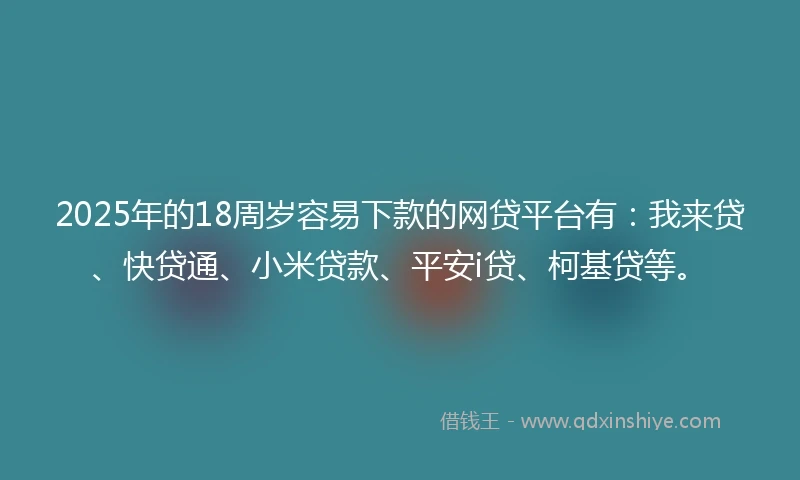 2025年的18周岁容易下款的网贷平台有：我来贷、快贷通、小米贷款、平安i贷、柯基贷等。