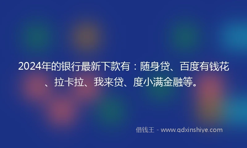 2024年的银行最新下款有：随身贷、百度有钱花、拉卡拉、我来贷、度小满金融等。