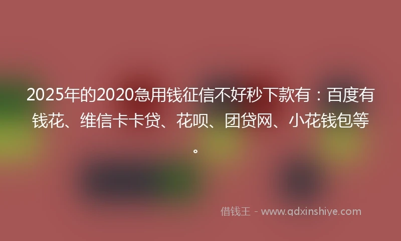 2025年的2020急用钱征信不好秒下款有：百度有钱花、维信卡卡贷、花呗、团贷网、小花钱包等。