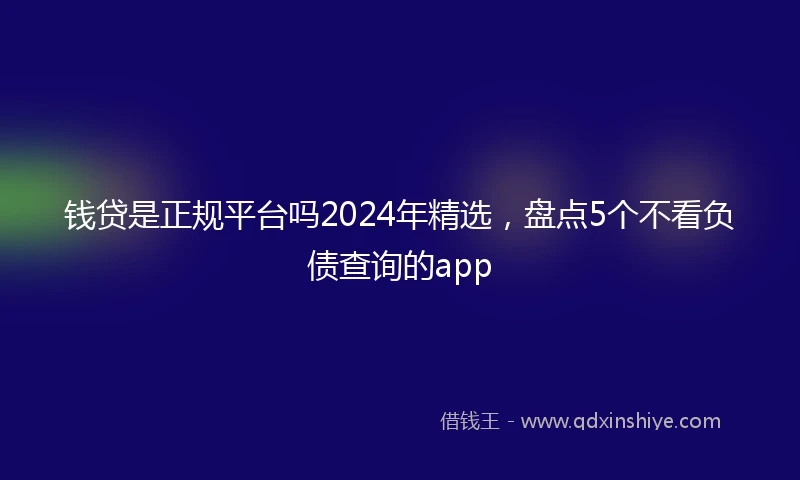 钱贷是正规平台吗2024年精选，盘点5个不看负债查询的app