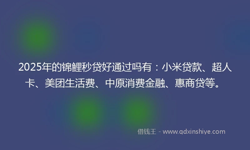 2025年的锦鲤秒贷好通过吗有：小米贷款、超人卡、美团生活费、中原消费金融、惠商贷等。