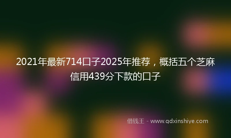 2021年最新714口子2025年推荐，概括五个芝麻信用439分下款的口子