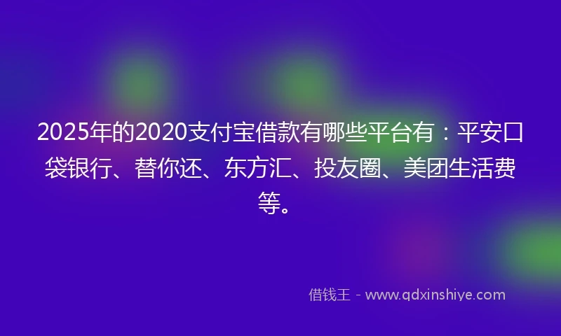 2025年的2020支付宝借款有哪些平台有：平安口袋银行、替你还、东方汇、投友圈、美团生活费等。