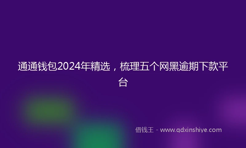 通通钱包2024年精选，梳理五个网黑逾期下款平台