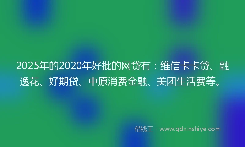 2025年的2020年好批的网贷有：维信卡卡贷、融逸花、好期贷、中原消费金融、美团生活费等。