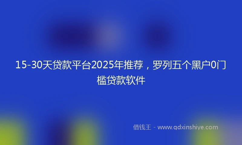 15-30天贷款平台2025年推荐，罗列五个黑户0门槛贷款软件