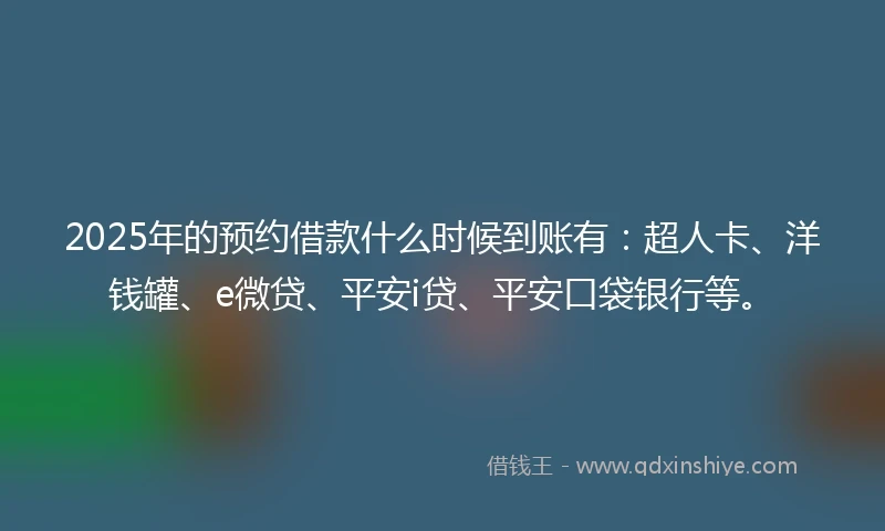 2025年的预约借款什么时候到账有：超人卡、洋钱罐、e微贷、平安i贷、平安口袋银行等。