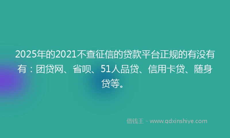 2025年的2021不查征信的贷款平台正规的有没有有：团贷网、省呗、51人品贷、信用卡贷、随身贷等。