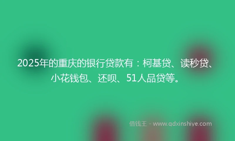 2025年的重庆的银行贷款有：柯基贷、读秒贷、小花钱包、还呗、51人品贷等。