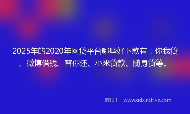2025年的2020年网贷平台哪些好下款有：你我贷、微博借钱、替你还、小米贷款、随身贷等。