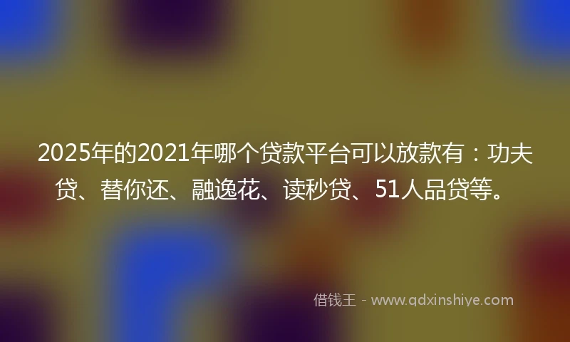 2025年的2021年哪个贷款平台可以放款有：功夫贷、替你还、融逸花、读秒贷、51人品贷等。