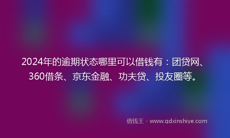 2024年的逾期状态哪里可以借钱有：团贷网、360借条、京东金融、功夫贷、投友圈等。
