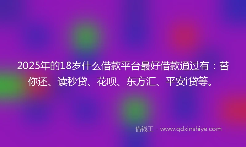 2025年的18岁什么借款平台最好借款通过有：替你还、读秒贷、花呗、东方汇、平安i贷等。