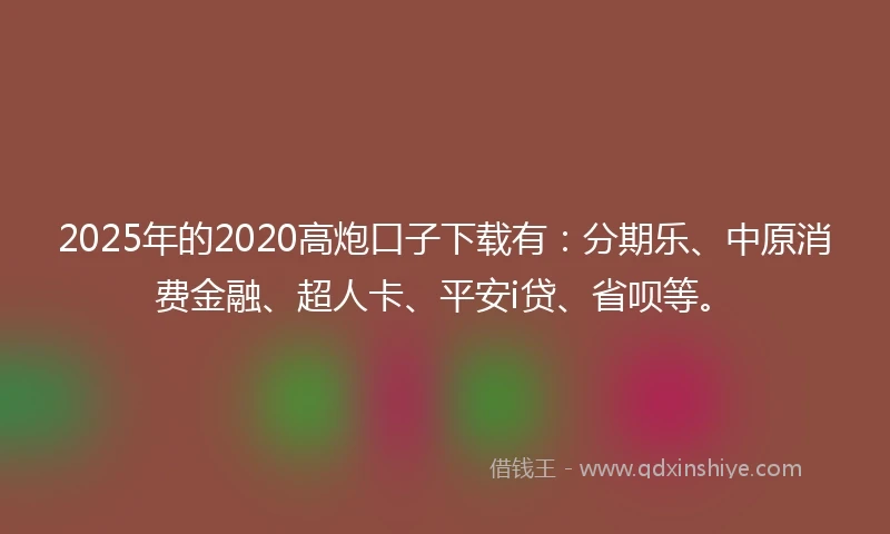 2025年的2020高炮口子下载有：分期乐、中原消费金融、超人卡、平安i贷、省呗等。