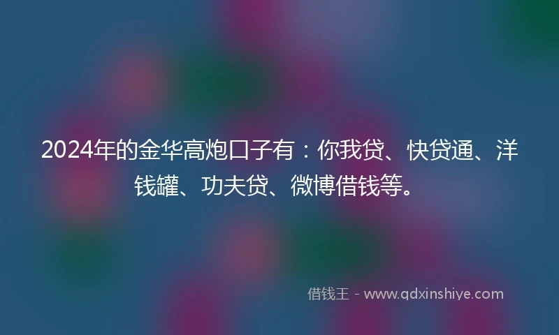2024年的金华高炮口子有：你我贷、快贷通、洋钱罐、功夫贷、微博借钱等。