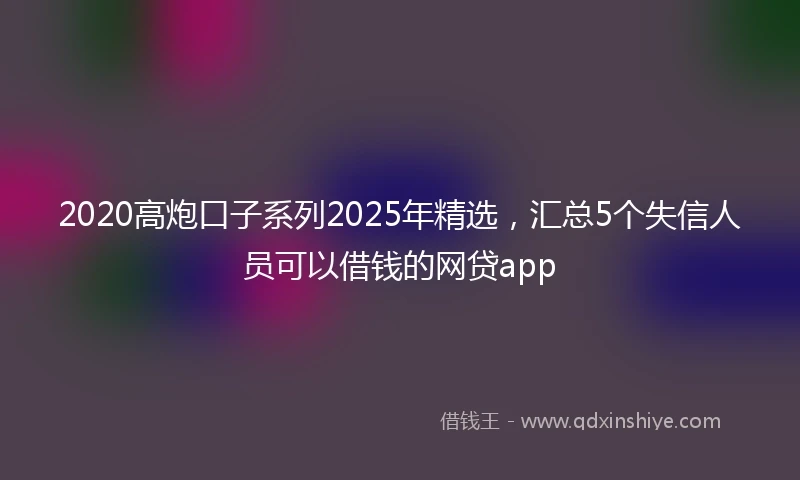 2020高炮口子系列2025年精选，汇总5个失信人员可以借钱的网贷app
