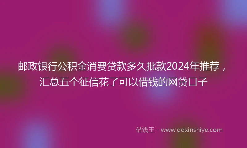 邮政银行公积金消费贷款多久批款2024年推荐，汇总五个征信花了可以借钱的网贷口子