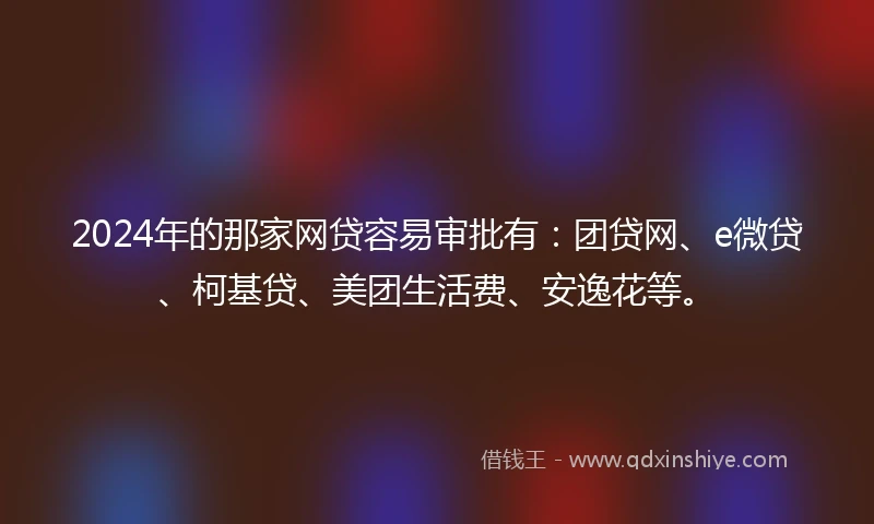 2024年的那家网贷容易审批有:团贷网、e微贷、柯基贷、美团生活费、安逸花等。