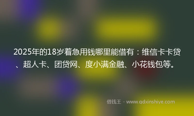 2025年的18岁着急用钱哪里能借有：维信卡卡贷、超人卡、团贷网、度小满金融、小花钱包等。