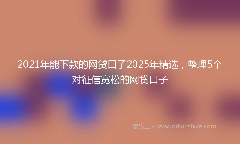 2021年能下款的网贷口子2025年精选，整理5个对征信宽松的网贷口子
