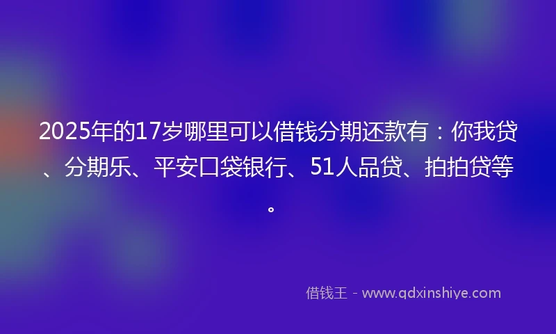 2025年的17岁哪里可以借钱分期还款有：你我贷、分期乐、平安口袋银行、51人品贷、拍拍贷等。