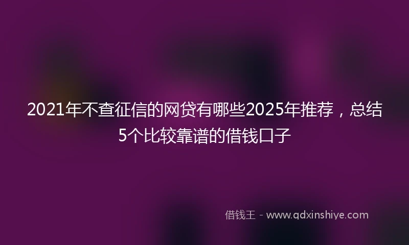 2021年不查征信的网贷有哪些2025年推荐，总结5个比较靠谱的借钱口子