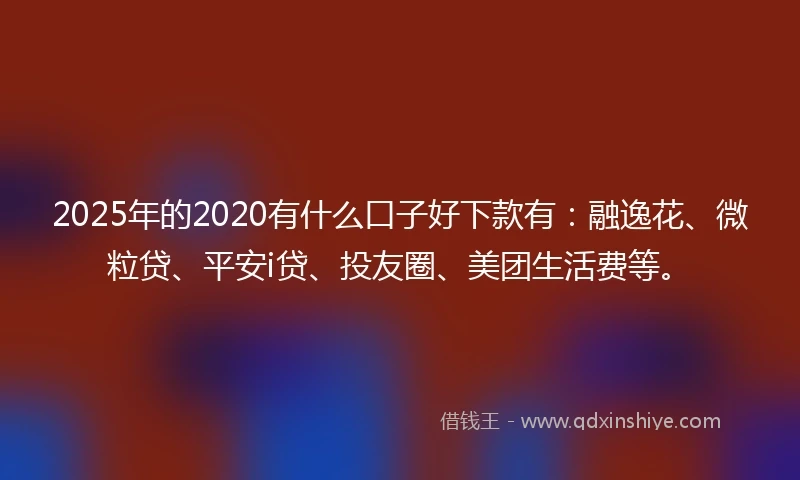 2025年的2020有什么口子好下款有：融逸花、微粒贷、平安i贷、投友圈、美团生活费等。