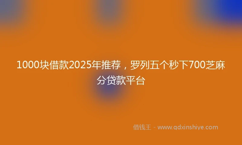 1000块借款2025年推荐，罗列五个秒下700芝麻分贷款平台
