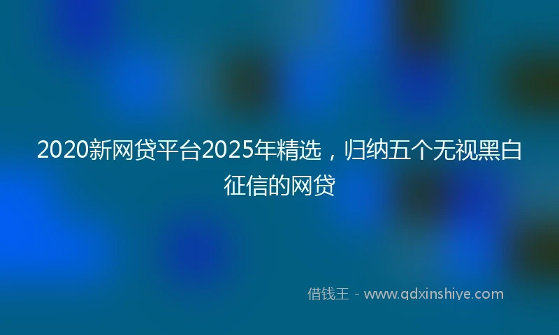 2020新网贷平台2025年精选，归纳五个无视黑白征信的网贷
