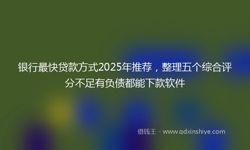 银行最快贷款方式2025年推荐，整理五个综合评分不足有负债都能下款软件