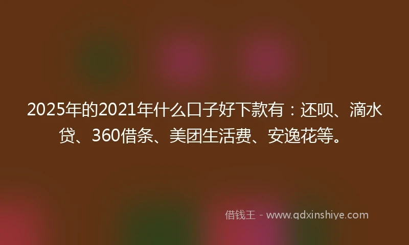 2025年的2021年什么口子好下款有：还呗、滴水贷、360借条、美团生活费、安逸花等。