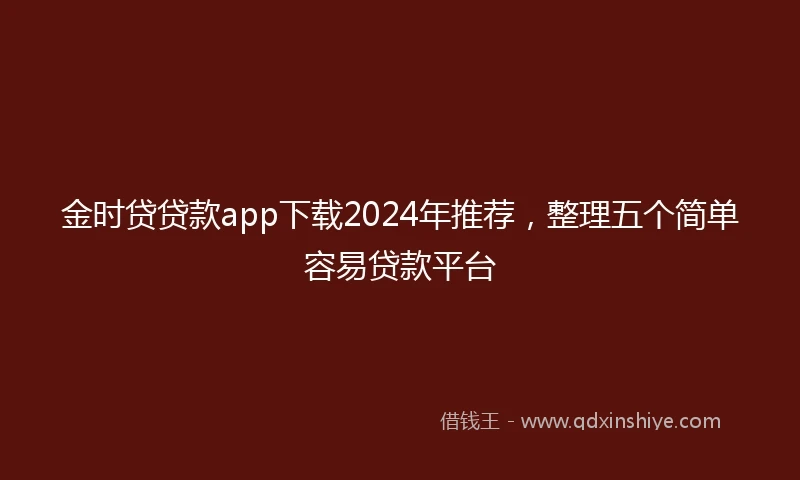 金时贷贷款app下载2024年推荐，整理五个简单容易贷款平台