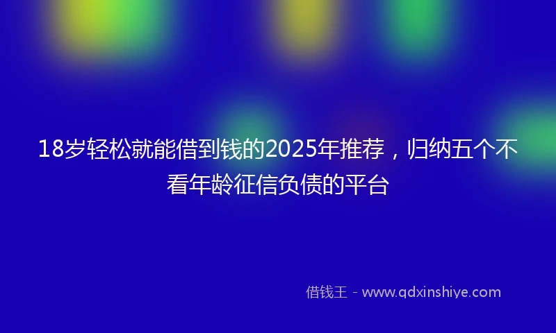 18岁轻松就能借到钱的2025年推荐，归纳五个不看年龄征信负债的平台