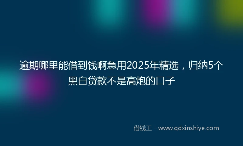 逾期哪里能借到钱啊急用2025年精选，归纳5个黑白贷款不是高炮的口子
