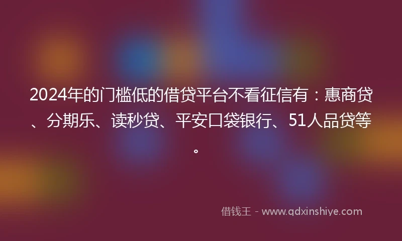 2024年的门槛低的借贷平台不看征信有：惠商贷、分期乐、读秒贷、平安口袋银行、51人品贷等。